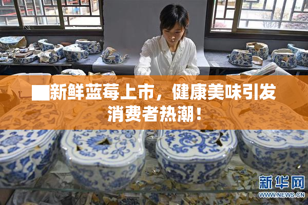 ▇新鲜蓝莓上市，健康美味引发消费者热潮！