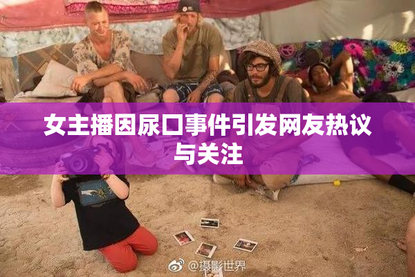 女主播因尿囗事件引发网友热议与关注