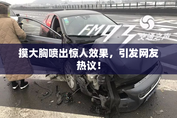 摸大胸喷出惊人效果，引发网友热议！
