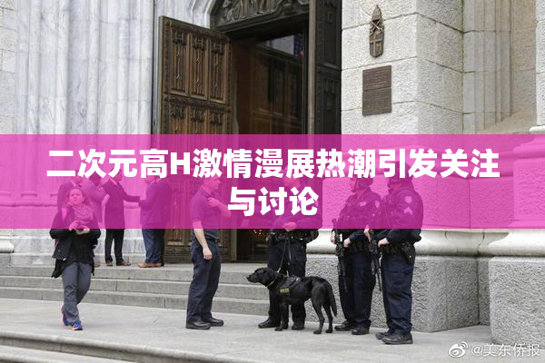 二次元高H激情漫展热潮引发关注与讨论