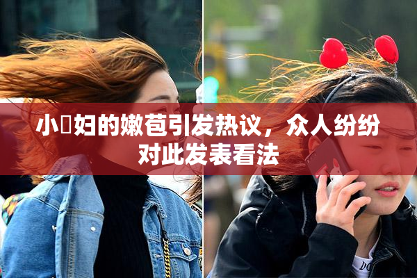 小婬妇的嫩苞引发热议，众人纷纷对此发表看法