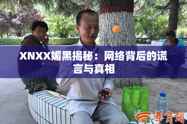 XNXX媚黑揭秘：网络背后的谎言与真相