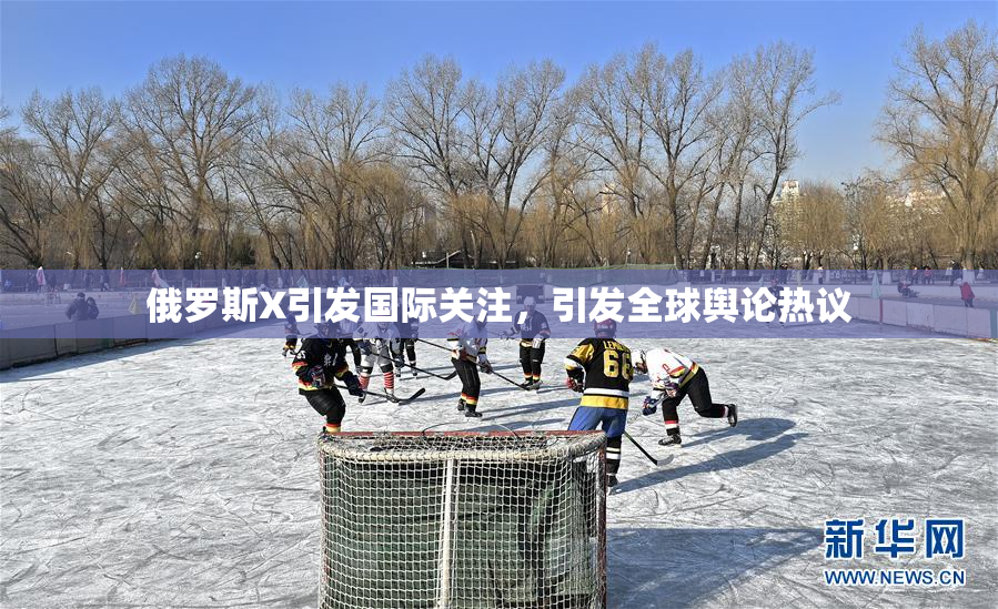 俄罗斯X引发国际关注，引发全球舆论热议