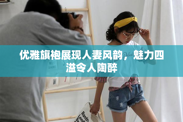 优雅旗袍展现人妻风韵，魅力四溢令人陶醉