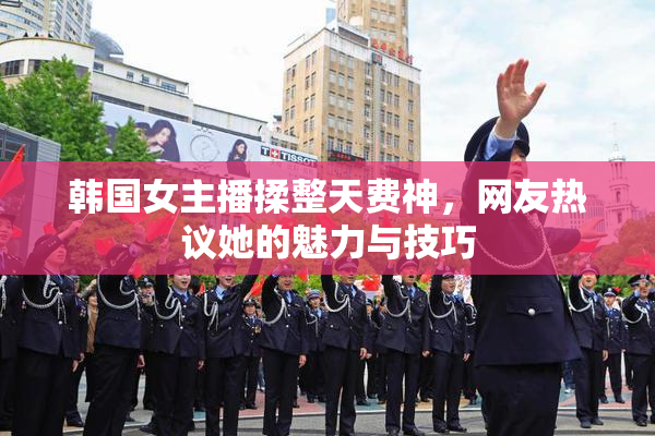 韩国女主播揉整天费神，网友热议她的魅力与技巧