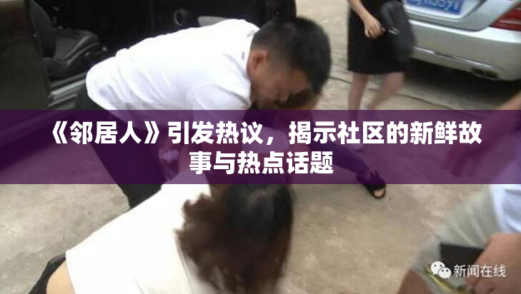 《邻居人》引发热议，揭示社区的新鲜故事与热点话题