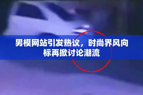 男模网站引发热议，时尚界风向标再掀讨论潮流