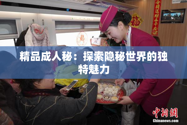 精品成人秘：探索隐秘世界的独特魅力