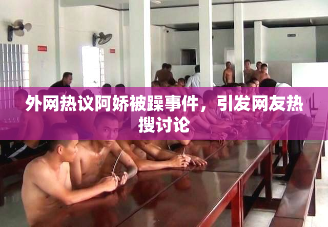 外网热议阿娇被躁事件，引发网友热搜讨论