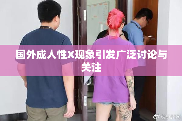 国外成人性X现象引发广泛讨论与关注