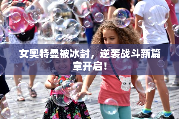 女奥特曼被冰封，逆袭战斗新篇章开启！