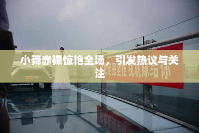 小舞赤裸惊艳全场，引发热议与关注