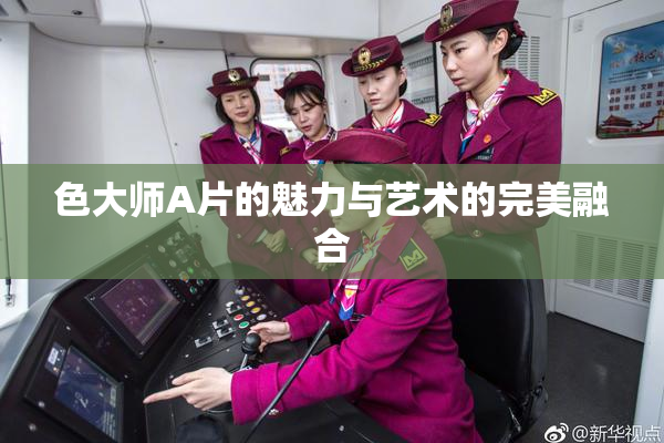 色大师A片的魅力与艺术的完美融合