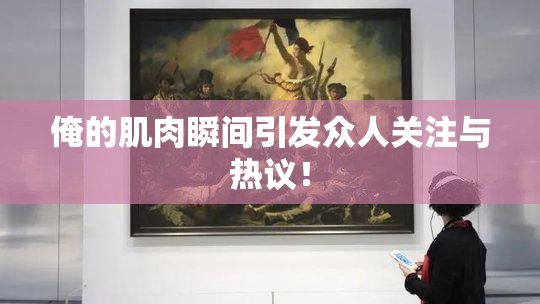 俺的肌肉瞬间引发众人关注与热议！