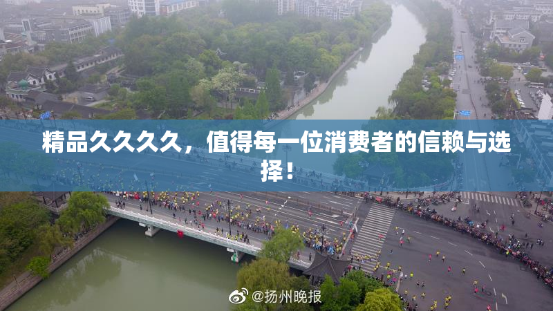 精品久久久久，值得每一位消费者的信赖与选择！