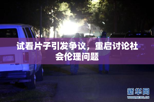 试看片子引发争议，重启讨论社会伦理问题