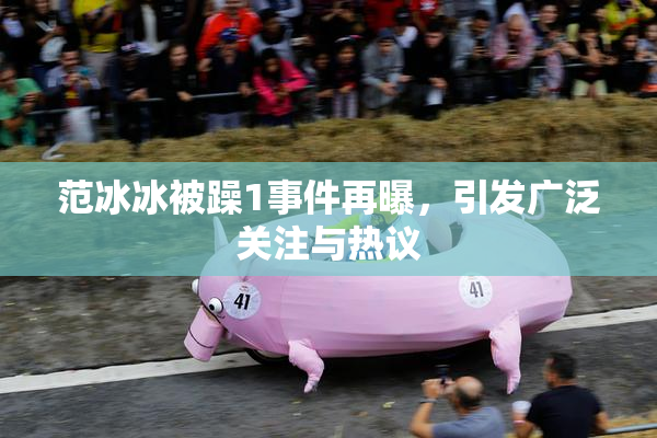 范冰冰被躁1事件再曝，引发广泛关注与热议