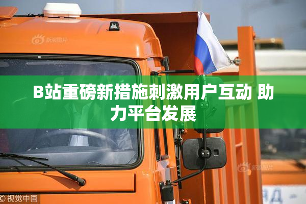 B站重磅新措施刺激用户互动 助力平台发展
