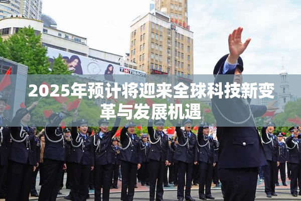 2025年预计将迎来全球科技新变革与发展机遇