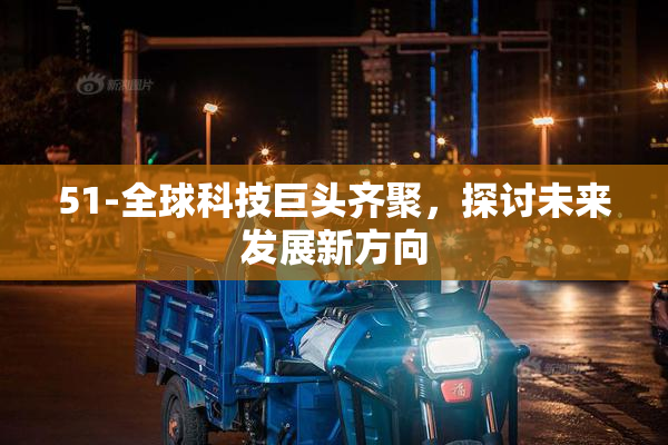 51-全球科技巨头齐聚，探讨未来发展新方向