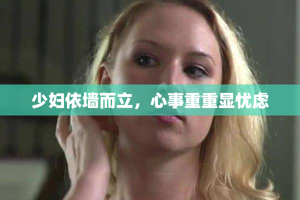 少妇依墙而立，心事重重显忧虑
