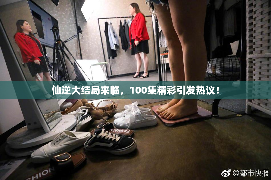仙逆大结局来临，100集精彩引发热议！