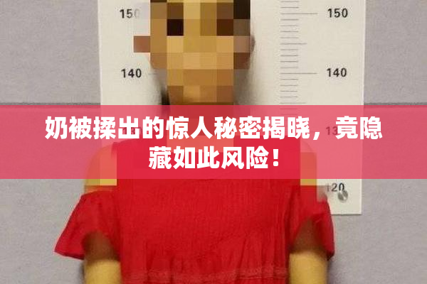 奶被揉出的惊人秘密揭晓，竟隐藏如此风险！