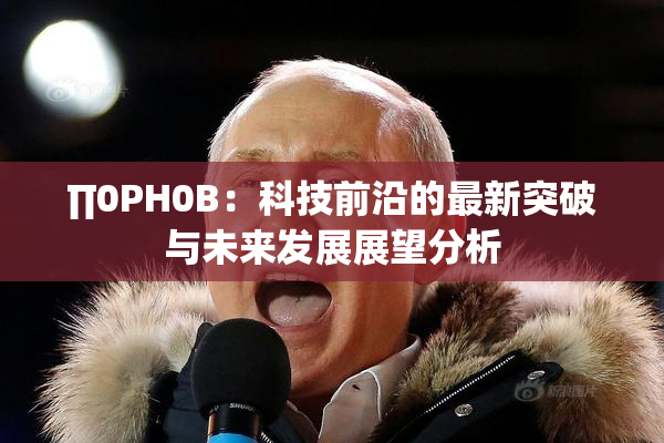 ∏0PH0B：科技前沿的最新突破与未来发展展望分析
