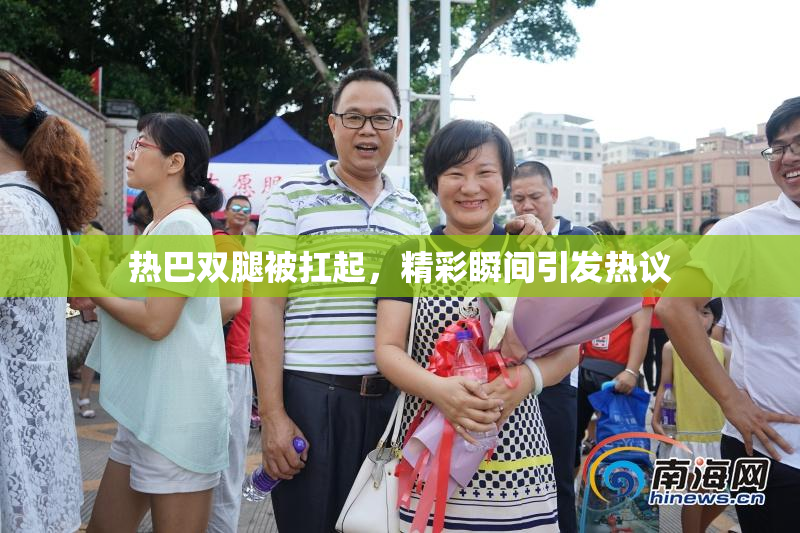 热巴双腿被扛起，精彩瞬间引发热议
