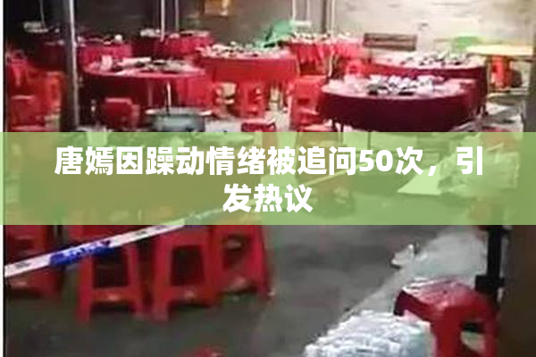 唐嫣因躁动情绪被追问50次，引发热议