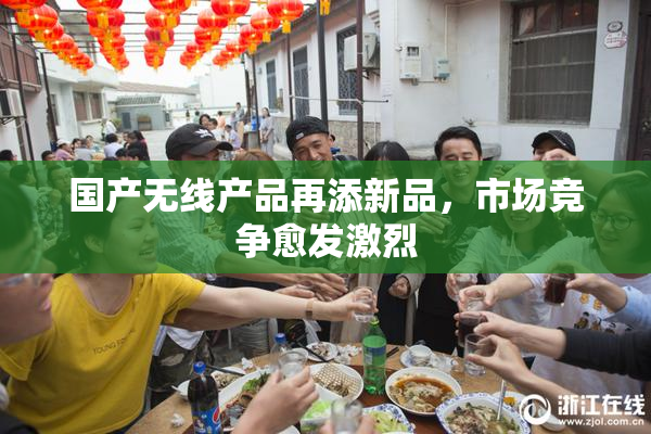 国产无线产品再添新品，市场竞争愈发激烈