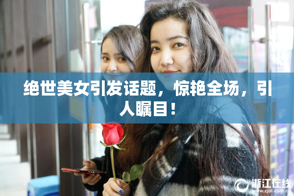 绝世美女引发话题，惊艳全场，引人瞩目！