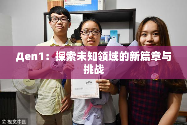 Дen1：探索未知领域的新篇章与挑战