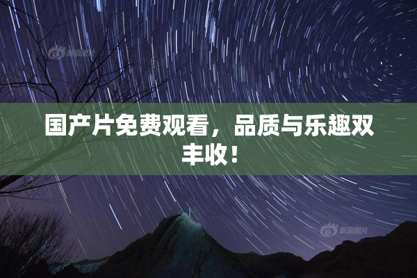 国产片免费观看，品质与乐趣双丰收！