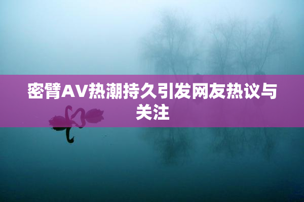 密臂AV热潮持久引发网友热议与关注