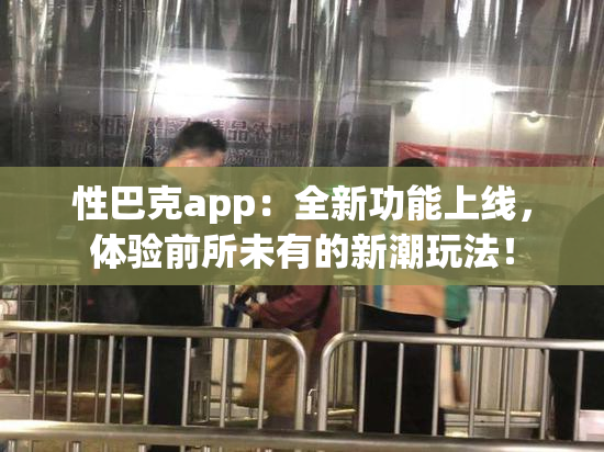 性巴克app：全新功能上线，体验前所未有的新潮玩法！