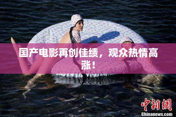 国产电影再创佳绩，观众热情高涨！