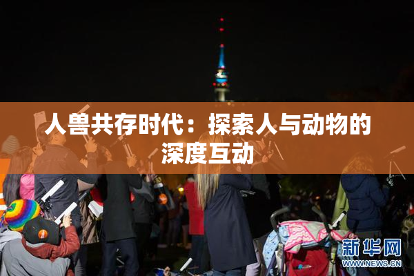 人兽共存时代：探索人与动物的深度互动