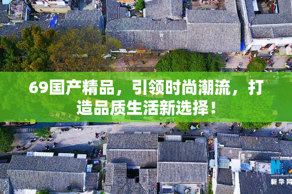 69国产精品，引领时尚潮流，打造品质生活新选择！