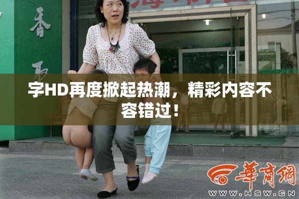 字HD再度掀起热潮，精彩内容不容错过！