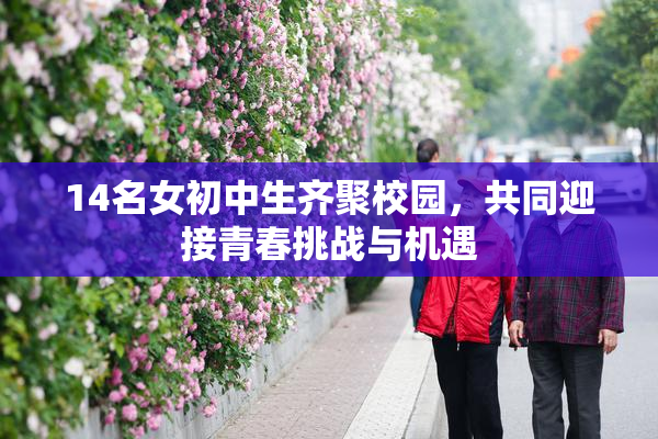 14名女初中生齐聚校园，共同迎接青春挑战与机遇