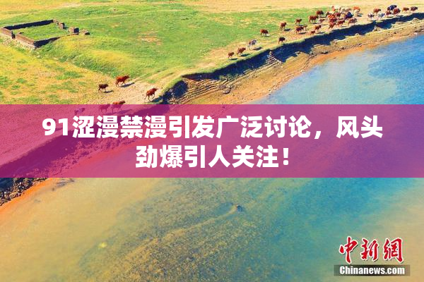 91涩漫禁漫引发广泛讨论，风头劲爆引人关注！