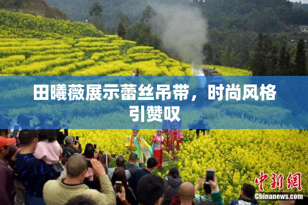 田曦薇展示蕾丝吊带，时尚风格引赞叹