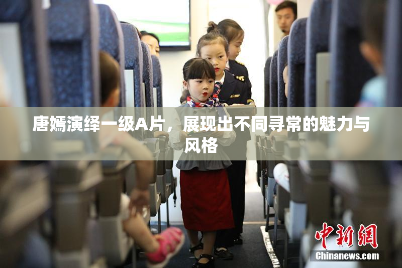 唐嫣演绎一级A片，展现出不同寻常的魅力与风格