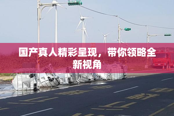 国产真人精彩呈现，带你领略全新视角