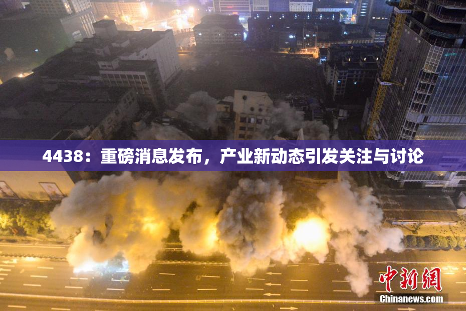 4438：重磅消息发布，产业新动态引发关注与讨论