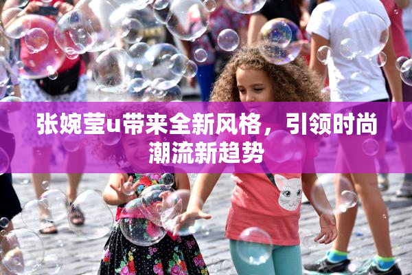 张婉莹u带来全新风格，引领时尚潮流新趋势