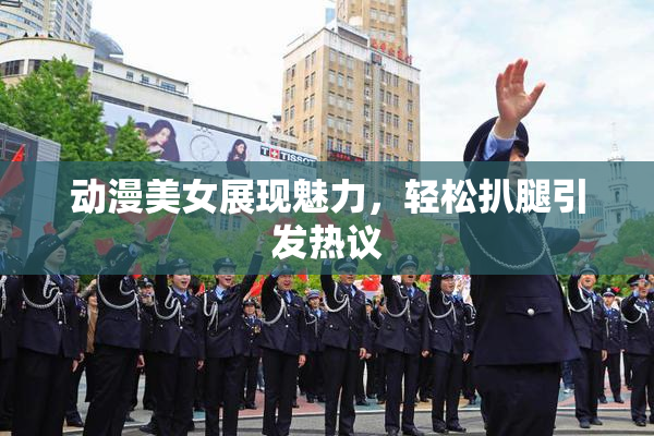 动漫美女展现魅力，轻松扒腿引发热议