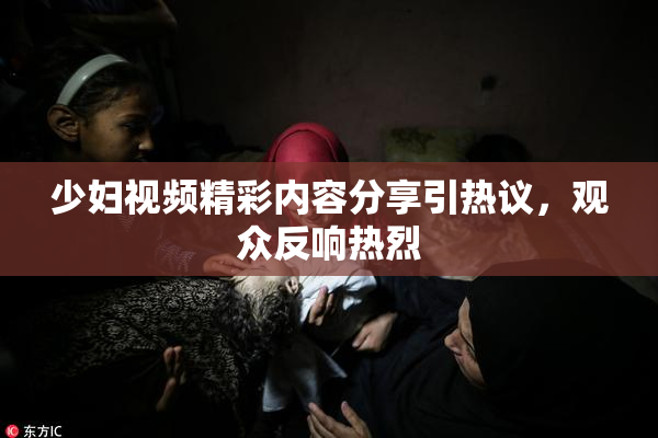 少妇视频精彩内容分享引热议，观众反响热烈