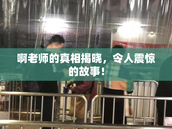 啊老师的真相揭晓，令人震惊的故事！